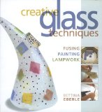 Creative Glass Techniques: Fusing, Painting, Lampwork
